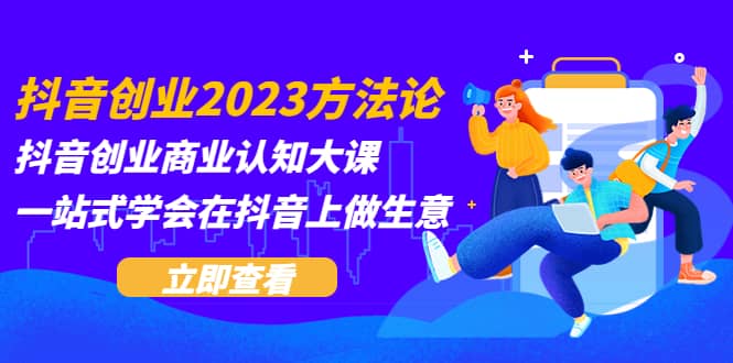抖音创业2023方法论：抖音创业商业认知大课，一站式学会在抖音上做生意-学途在线