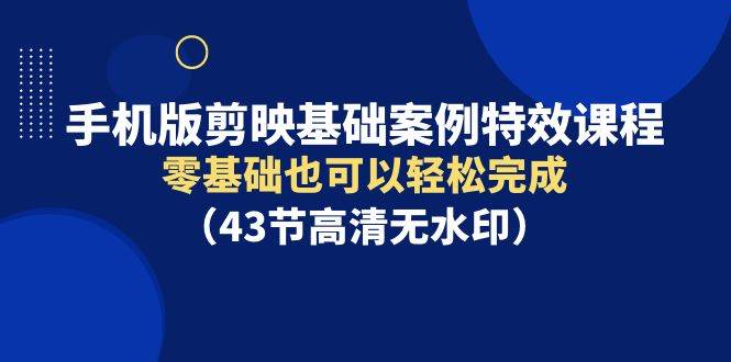 手机版剪映基础案例特效课程，零基础也可以轻松完成（43节高清无水印）-学途在线