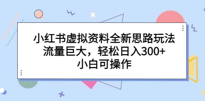 小红书虚拟资料全新思路玩法，流量巨大，轻松日入300+，小白可操作-学途在线