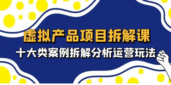 虚拟产品项目拆解课，十大类案例拆解分析运营玩法（11节课）-学途在线