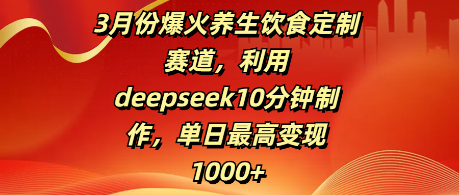 3月份爆火养生饮食定制赛道，利用deepseek10分钟制作，单日最高变现1000+-学途在线