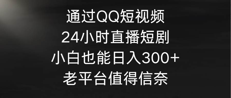 通过QQ短视频、24小时直播短剧，小白也能日入300+，老平台值得信奈-学途在线