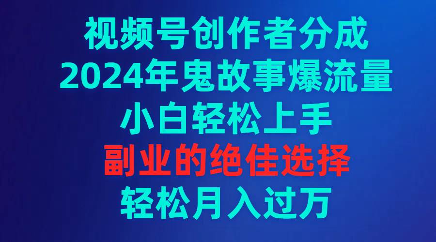 视频号创作者分成，2024年鬼故事爆流量，小白轻松上手，副业的绝佳选择…-学途在线