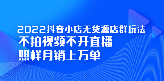 2022抖音小店无货源店群玩法，不拍视频不开直播照样月销上万单-学途在线