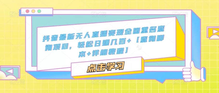 抖音最新无人直播变现全国重名查询项目 日赚几百+【查询脚本+详细教程】-学途在线