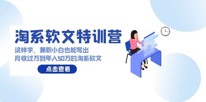 淘系软文特训营：这样学，兼职小白也能写出月收过万到年入50万的淘系软文-学途在线