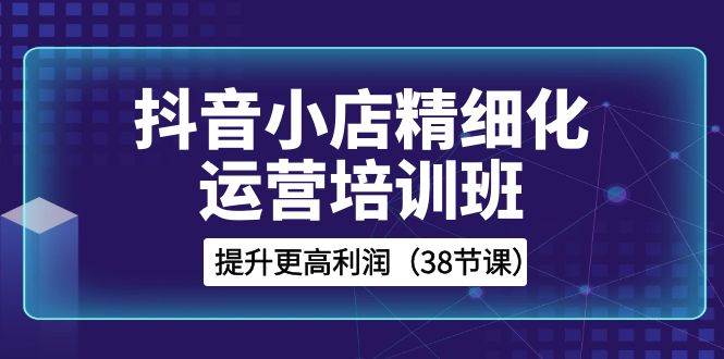 抖音小店-精细化运营培训班，提升更高利润（38节课）-学途在线