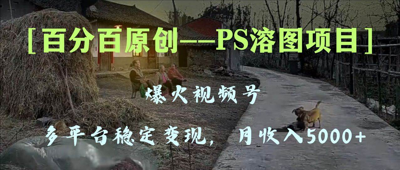 百分百原创，多平台稳定变现5000+，爆火视频号的PS溶图项目，手把手教你上手！-学途在线