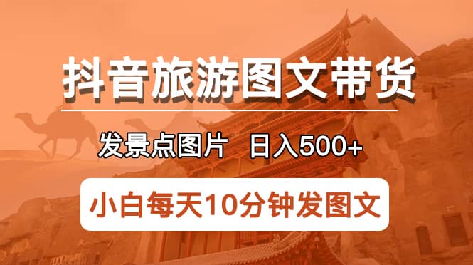 抖音旅游图文带货项目，每天半小时发景点图片日入500+长期稳定项目-学途在线