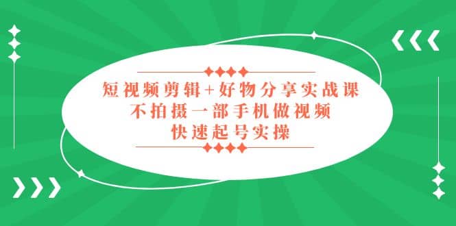 短视频剪辑+好物分享实战课，无需拍摄一部手机做视频，快速起号实操-学途在线