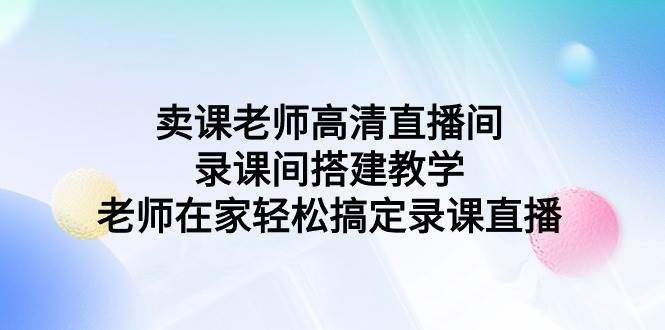 卖课老师高清直播间 录课间搭建教学，老师在家轻松搞定录课直播-学途在线