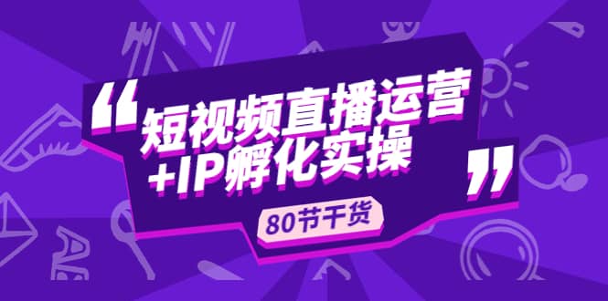 短视频直播运营+IP孵化实战：80节干货实操分享-学途在线