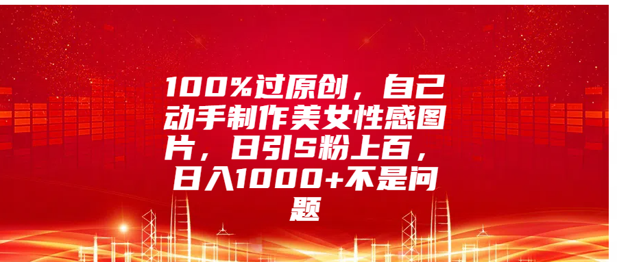 100%过原创，自己动手制作美女性感图片，日引S粉上百，日入1000+不是问题-学途在线