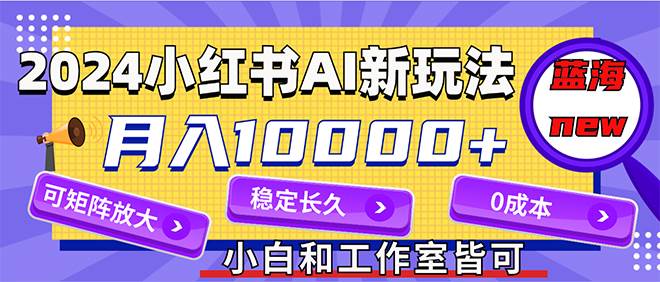 2024最新小红薯AI赛道，蓝海项目，月入10000+，0成本，当事业来做，可矩阵-学途在线