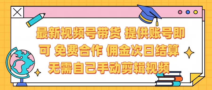 最新视频号带货  免费合作 提供账号即可 佣金次日结算每天都结算 无需自己剪辑 省时省力 直接发布即可-学途在线