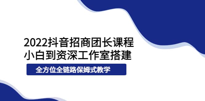 2022抖音招商团长课程，从小白到资深工作室搭建，全方位全链路保姆式教学-学途在线