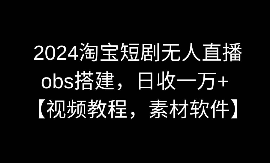 2024淘宝短剧无人直播3.0，obs搭建，日收一万+，【视频教程，附素材软件】-学途在线