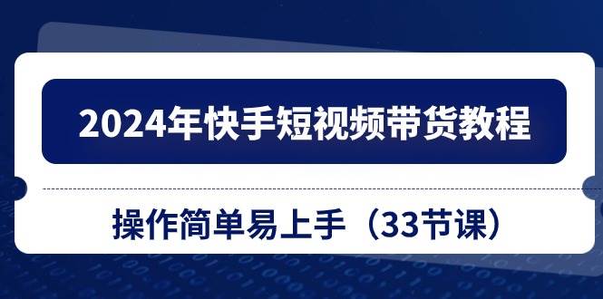 2024年快手短视频带货教程，操作简单易上手（33节课）-学途在线