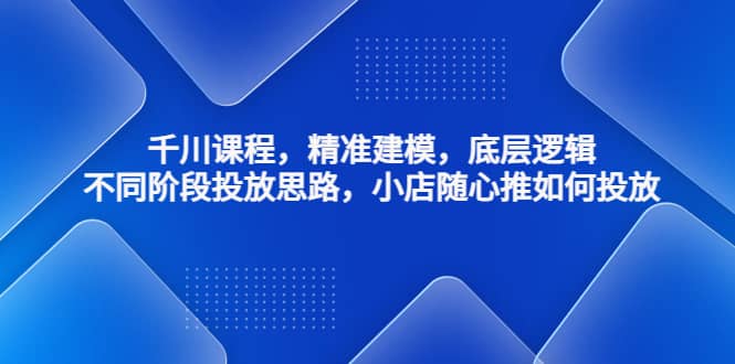 千川课程，精准建模，底层逻辑，不同阶段投放思路，小店随心推如何投放-学途在线