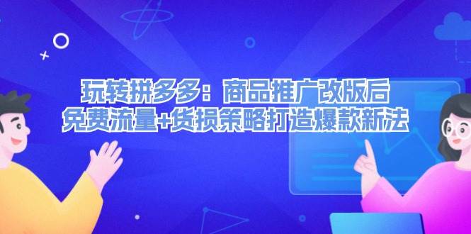 玩转拼多多：商品推广改版后，免费流量+货损策略打造爆款新法（无水印）-学途在线