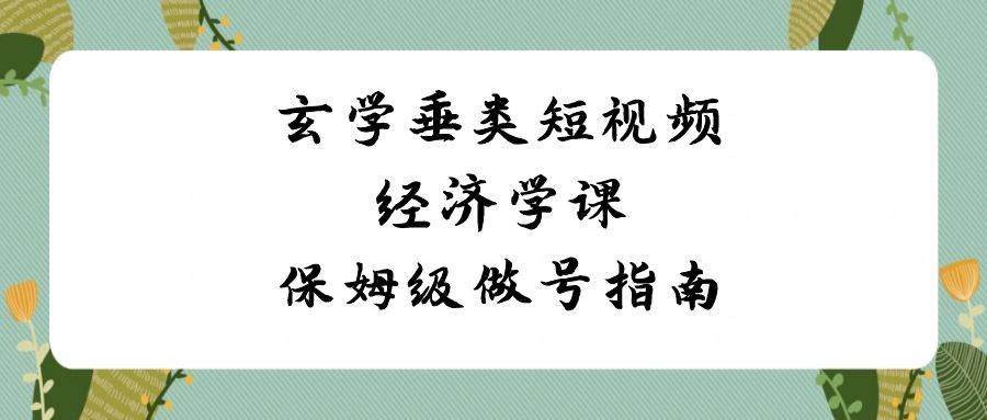 玄学 垂类短视频经济学课，保姆级做号指南（8节课）-学途在线