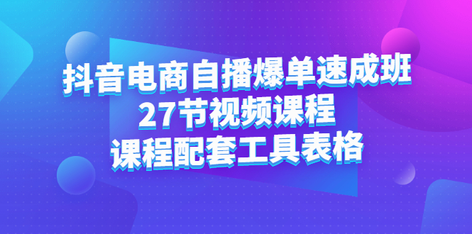 抖音电商自播爆单速成班：27节视频课程+课程配套工具表格-学途在线