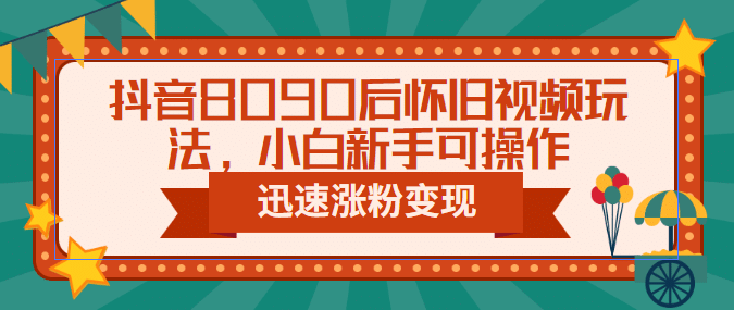 抖音8090后怀旧视频玩法，小白新手可操作，迅速涨粉变现（教程+素材）-学途在线