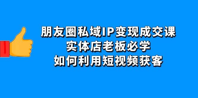 朋友圈私域IP变现成交课：实体店老板必学，如何利用短视频获客-学途在线