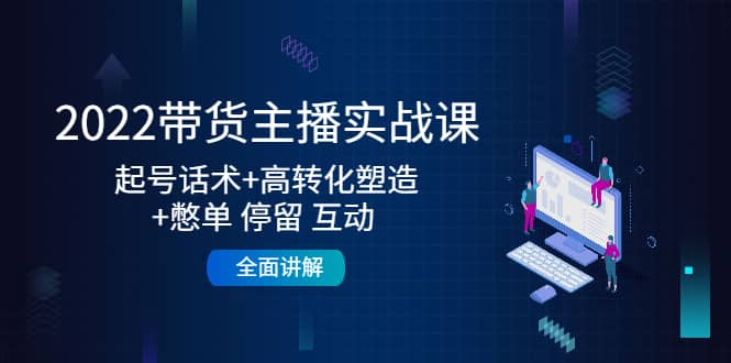 2022带货主播实战课：起号话术+高转化塑造+憋单 停留 互动 全面讲解-学途在线