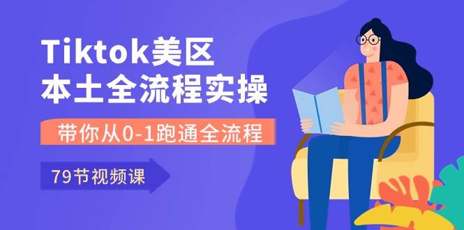 Tiktok-美区本土全流程实操课，带你从0-1跑通全流程（79节课）-学途在线