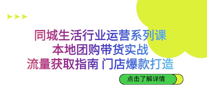 同城生活行业运营系列课：本地团购带货实战，流量获取指南 门店爆款打造-学途在线