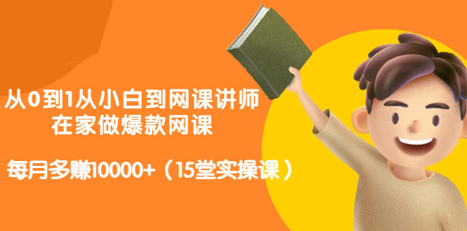 从0到1从小白到网课讲师：在家做爆款网课，每月多赚10000+（15堂实操课）-学途在线