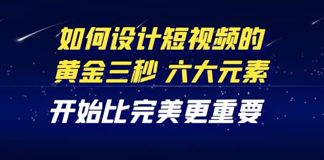 教你如何设计短视频的黄金三秒，六大元素，开始比完美更重要（27节课）-学途在线