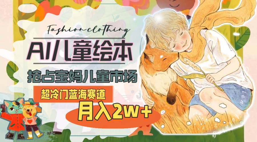 超冷门蓝海赛道，用AI做儿童绘本，抢占宝妈儿童市场，月入2w+(教程+素材)-学途在线