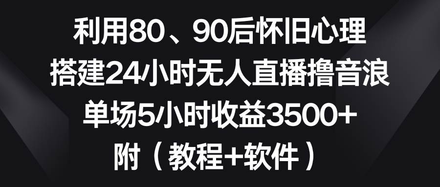 利用80、90后怀旧心理，搭建24小时无人直播撸音浪，单场5小时收益3500+…-学途在线
