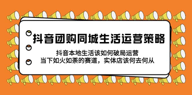 抖音团购同城生活运营策略，抖音本地生活该如何破局，实体店该何去何从-学途在线