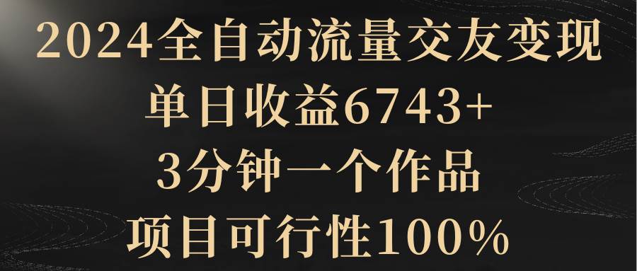 2024全自动流量交友变现，单日收益6743+，3分钟一个作品，项目可行性100%-学途在线