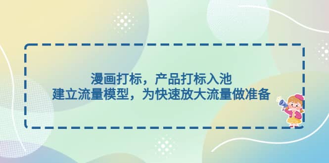 漫画打标，产品打标入池，建立流量模型，为快速放大流量做准备-学途在线