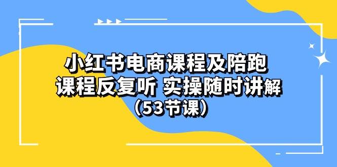 小红书电商课程陪跑课 课程反复听 实操随时讲解 （53节课）-学途在线