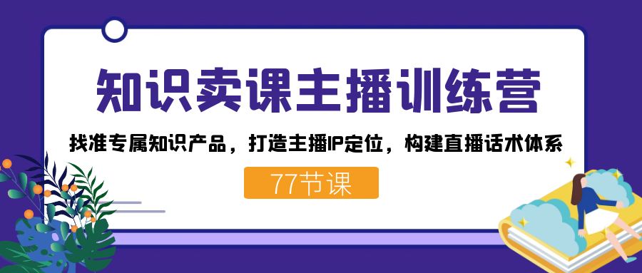 知识卖课主播训练营：找准专属知识产品，打造主播IP定位，构建直播话术体系-学途在线