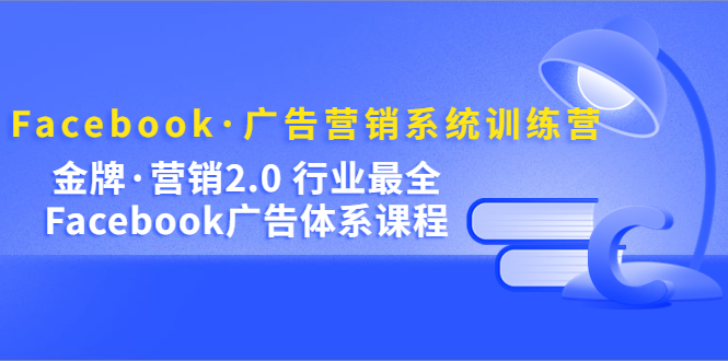 Facebook·广告营销系统训练营：金牌·营销2.0 行业最全Facebook广告·体系-学途在线