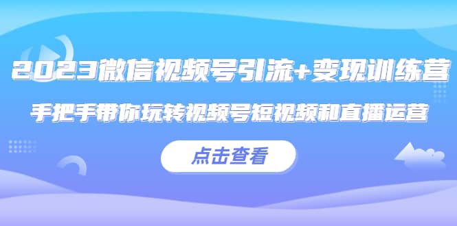 2023微信视频号引流+变现训练营：手把手带你玩转视频号短视频和直播运营-学途在线
