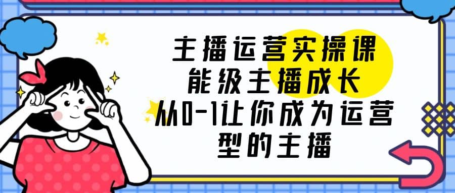 主播运营实操课，能级-主播成长，从0-1让你成为运营型的主播-学途在线