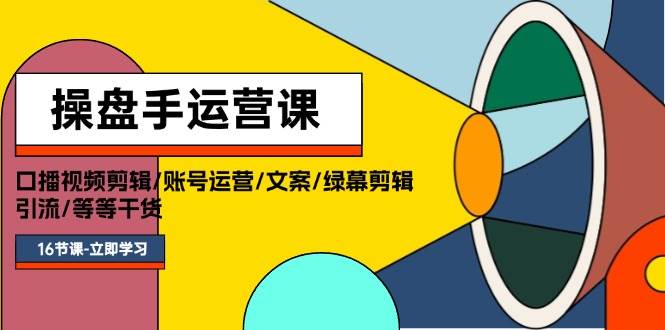 操盘手运营课程：口播视频剪辑/账号运营/文案/绿幕剪辑/引流/干货/16节-学途在线