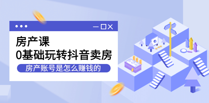 房产课，0基础玩转抖音卖房价值1798元-学途在线