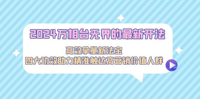 2024万相台无界的最新开法，高效拿量新法宝，四大功效助力精准触达高营…-学途在线