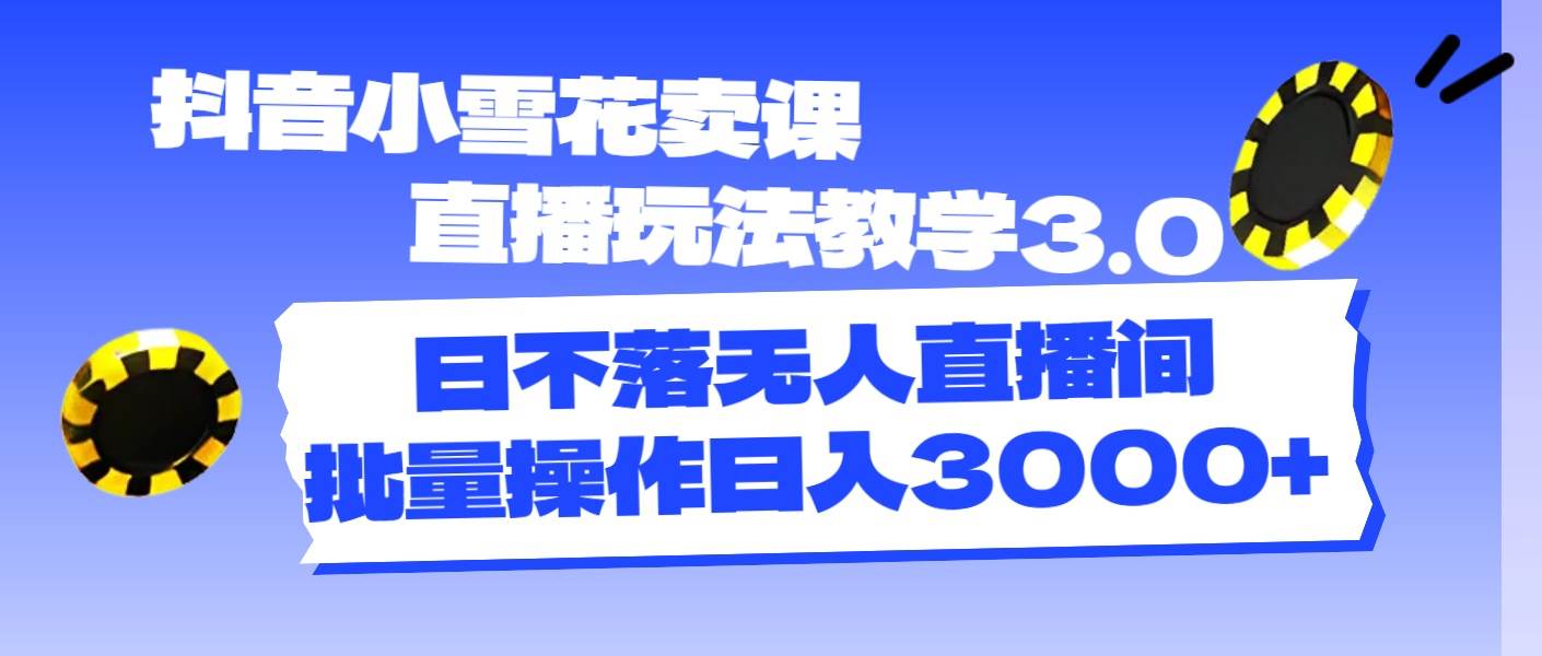 抖音小雪花卖课直播玩法教学3.0，日不落无人直播间，批量操作日入3000+-学途在线