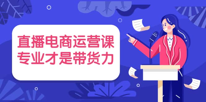 直播电商运营课，专业才是带货力 价值699-学途在线