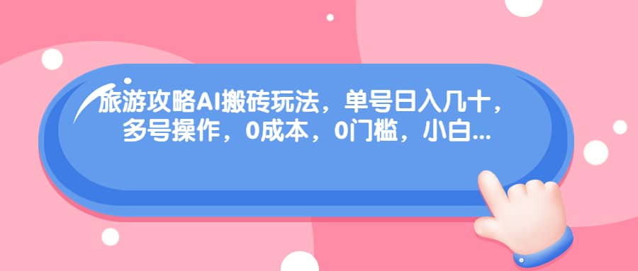 旅游攻略AI搬砖玩法，单号日入几十，可多号操作，0成本，0门槛，小白必学！-学途在线