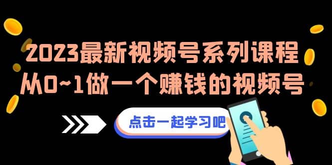 2023最新视频号系列课程，从0~1做一个赚钱的视频号（8节视频课）-学途在线